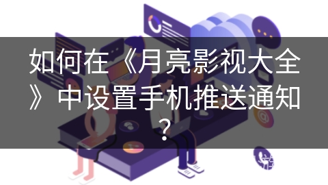 如何在《月亮影视大全》中设置手机推送通知？