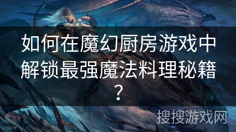 如何在魔幻厨房游戏中解锁最强魔法料理秘籍？