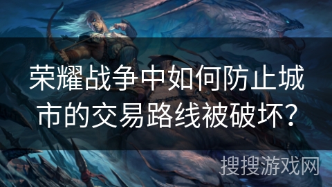 荣耀战争中如何防止城市的交易路线被破坏？