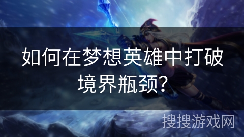 如何在梦想英雄中打破境界瓶颈？