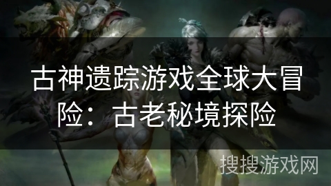 古神遗踪游戏全球大冒险：古老秘境探险