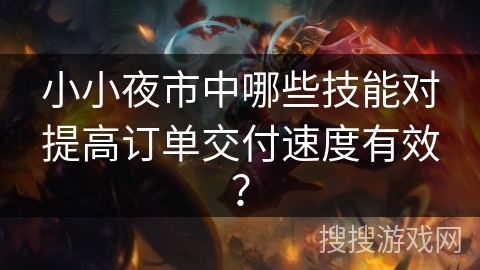 小小夜市中哪些技能对提高订单交付速度有效? 小小夜市中哪些技能对提高订单交付速度有效?