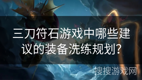 三刀符石游戏中哪些建议的装备洗练规划? 三刀符石游戏中哪些建议的装备洗练规划?