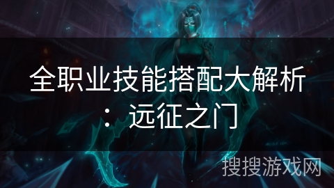 全职业技能搭配大解析:远征之门 全职业技能搭配大解析:远征之门
