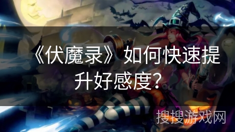 《伏魔录》如何快速提升好感度? 《伏魔录》如何快速提升好感度?