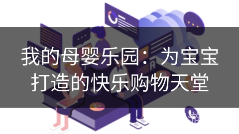 我的母婴乐园:为宝宝打造的快乐购物天堂 我的母婴乐园:为宝宝打造的快乐购物天堂