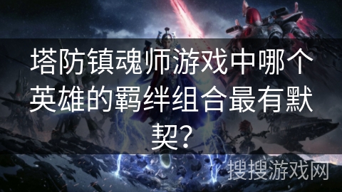 塔防镇魂师游戏中哪个英雄的羁绊组合最有默契？