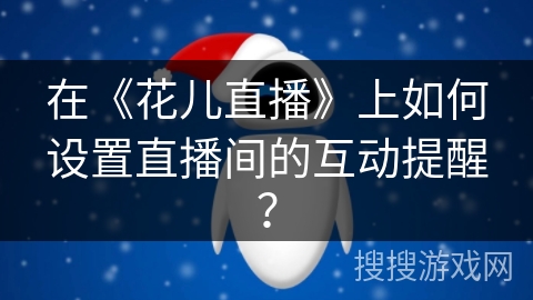 在《花儿直播》上如何设置直播间的互动提醒? 在《花儿直播》上如何设置直播间的互动提醒?