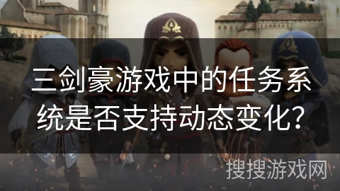 三剑豪游戏中的任务系统是否支持动态变化？