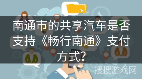 南通市的共享汽车是否支持《畅行南通》支付方式? 南通市的共享汽车是否支持《畅行南通》支付方式?