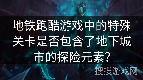 地铁跑酷游戏中的特殊关卡是否包含了地下城市的探险元素? 地铁跑酷游戏中的特殊关卡是否包含了地下城市的探险元素?