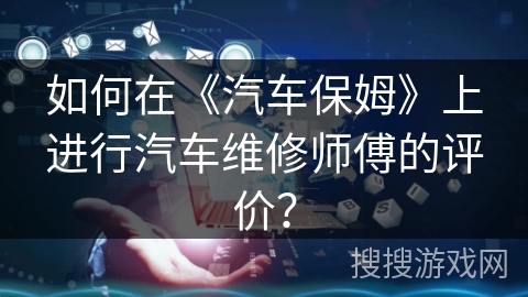 如何在《汽车保姆》上进行汽车维修师傅的评价? 如何在《汽车保姆》上进行汽车维修师傅的评价?