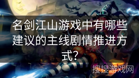 名剑江山游戏中有哪些建议的主线剧情推进方式? 名剑江山游戏中有哪些建议的主线剧情推进方式?