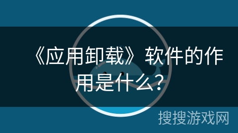 《应用卸载》软件的作用是什么？