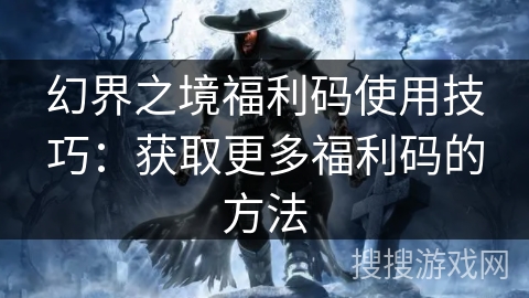 幻界之境福利码使用技巧：获取更多福利码的方法