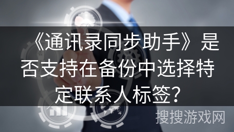 《通讯录同步助手》是否支持在备份中选择特定联系人标签？