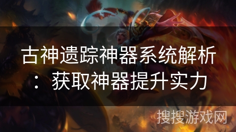 古神遗踪神器系统解析：获取神器提升实力