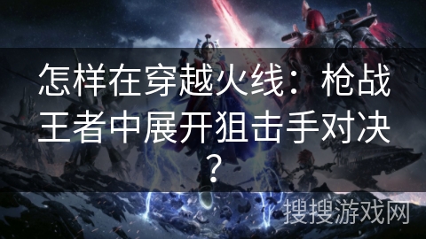 怎样在穿越火线：枪战王者中展开狙击手对决？