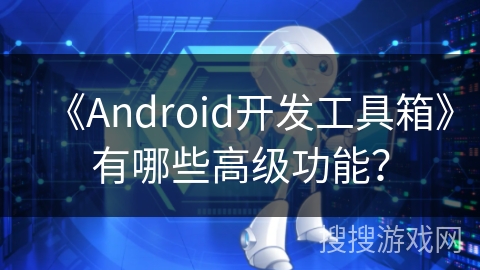 《Android开发工具箱》有哪些高级功能？