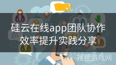 硅云在线app团队协作效率提升实践分享