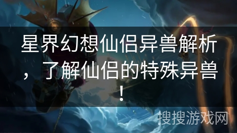 星界幻想仙侣异兽解析，了解仙侣的特殊异兽！