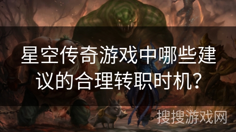 星空传奇游戏中哪些建议的合理转职时机？