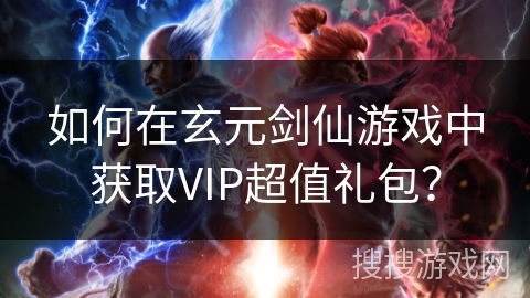 如何在玄元剑仙游戏中获取VIP超值礼包？