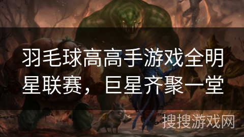 羽毛球高高手游戏全明星联赛，巨星齐聚一堂