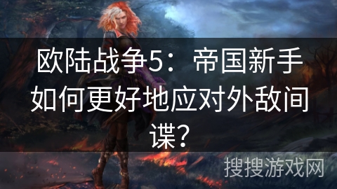 欧陆战争5：帝国新手如何更好地应对外敌间谍？
