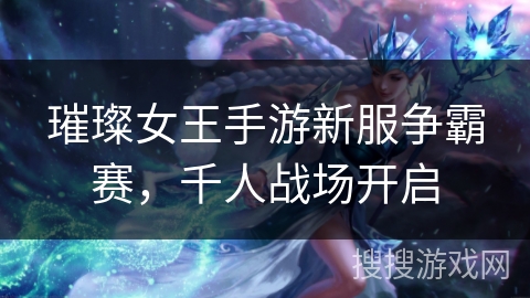 璀璨女王手游新服争霸赛，千人战场开启