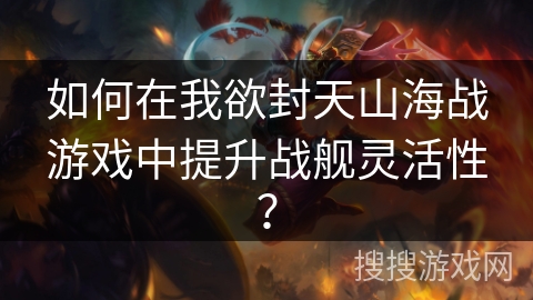 如何在我欲封天山海战游戏中提升战舰灵活性？