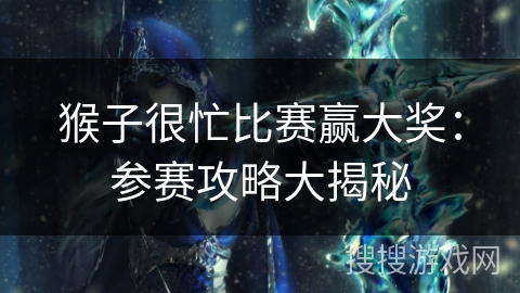 猴子很忙比赛赢大奖：参赛攻略大揭秘