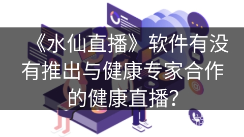 《水仙直播》软件有没有推出与健康专家合作的健康直播？
