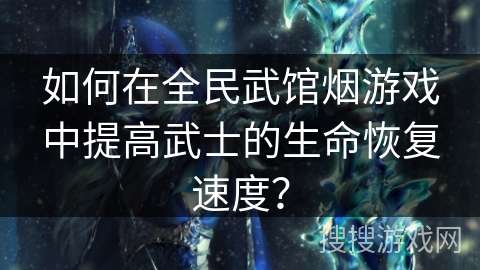 如何在全民武馆烟游戏中提高武士的生命恢复速度？