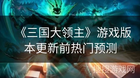 《三国大领主》游戏版本更新前热门预测