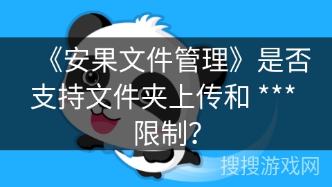 《安果文件管理》是否支持文件夹上传和 *** 限制？