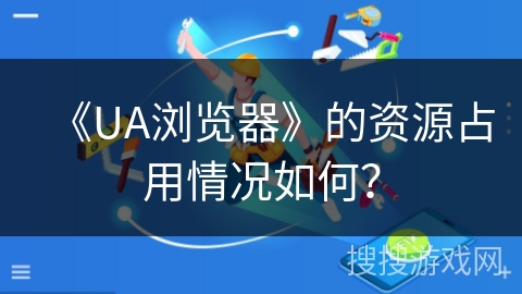 《UA浏览器》的资源占用情况如何？