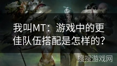 我叫MT：游戏中的更佳队伍搭配是怎样的？