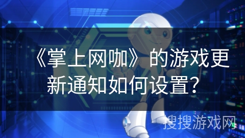 《掌上网咖》的游戏更新通知如何设置？