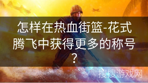 怎样在热血街篮-花式腾飞中获得更多的称号？