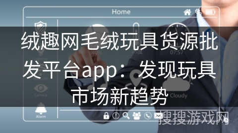 绒趣网毛绒玩具货源批发平台app：发现玩具市场新趋势