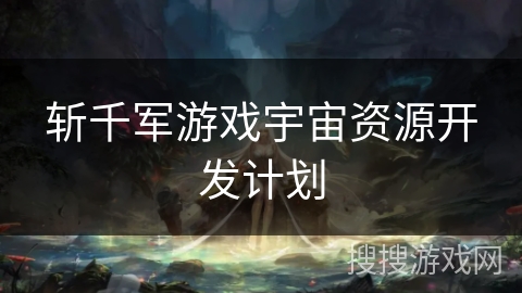 斩千军游戏宇宙资源开发计划