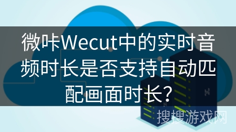 微咔Wecut中的实时音频时长是否支持自动匹配画面时长？