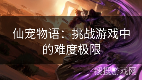 仙宠物语：挑战游戏中的难度极限