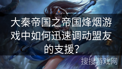 大秦帝国之帝国烽烟游戏中如何迅速调动盟友的支援？