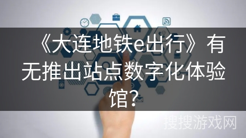 《大连地铁e出行》有无推出站点数字化体验馆？