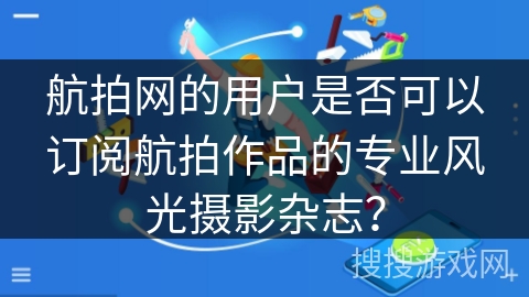 航拍网的用户是否可以订阅航拍作品的专业风光摄影杂志？