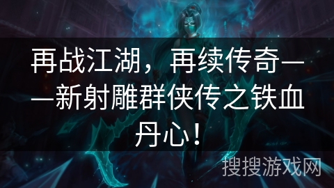 再战江湖，再续传奇——新射雕群侠传之铁血丹心！