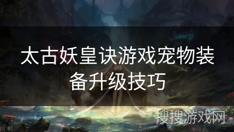 太古妖皇诀游戏宠物装备升级技巧