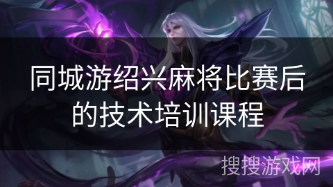 同城游绍兴麻将比赛后的技术培训课程